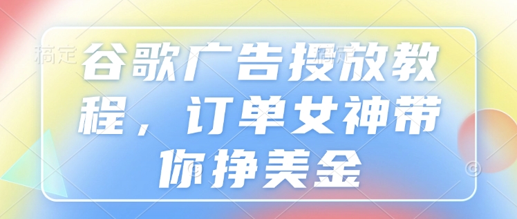 谷歌广告投放教程，订单女神带你挣美金-白戈学堂