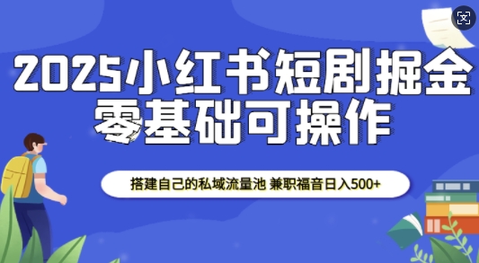 2025小红书短剧掘金，搭建自己的私域流量池，兼职福音日入5张-白戈学堂