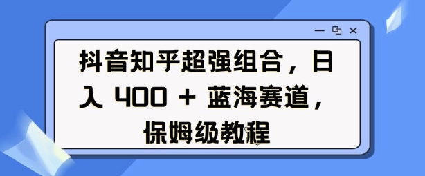 抖音知乎超强组合，日入4张， 蓝海赛道，保姆级教程-白戈学堂