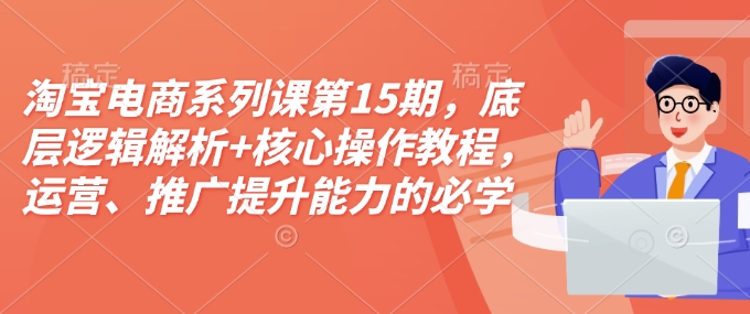 淘宝电商系列课第15期，底层逻辑解析+核心操作教程，运营、推广提升能力的必学课程+配套资料-白戈学堂