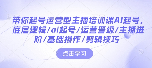 带你起号运营型主播培训课AI起号，底层逻辑/ai起号/运营晋级/主播进阶/基础操作/剪辑技巧-白戈学堂