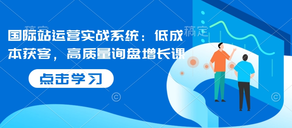 国际站运营实战系统：低成本获客，高质量询盘增长课-白戈学堂