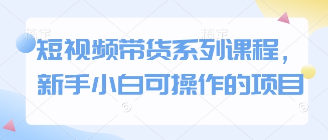 短视频带货系列课程，新手小白可操作的项目-白戈学堂