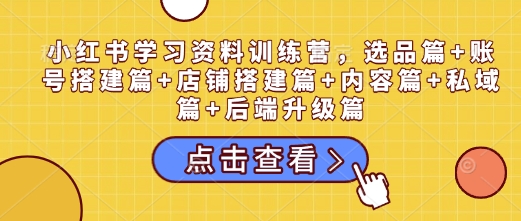 小红书学习资料训练营，选品篇+账号搭建篇+店铺搭建篇+内容篇+私域篇+后端升级篇-白戈学堂