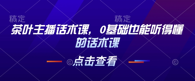 茶叶主播话术课，0基础也能听得懂的话术课-白戈学堂