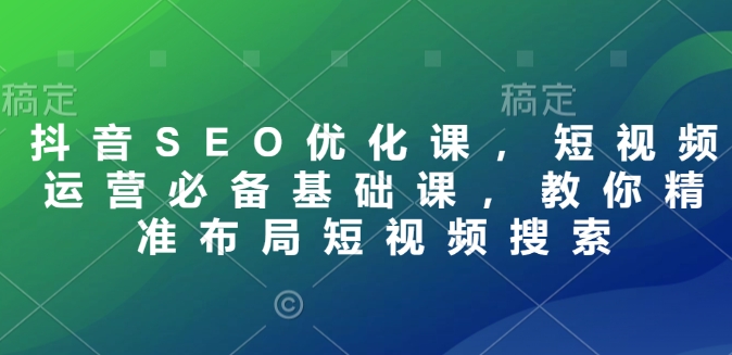 抖音SEO优化课，短视频运营必备基础课，教你精准布局短视频搜索-白戈学堂