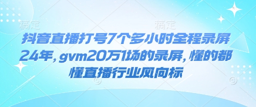 抖音直播打号7个多小时全程录屏24年，gvm20万1场的录屏，懂的都懂直播行业风向标-白戈学堂