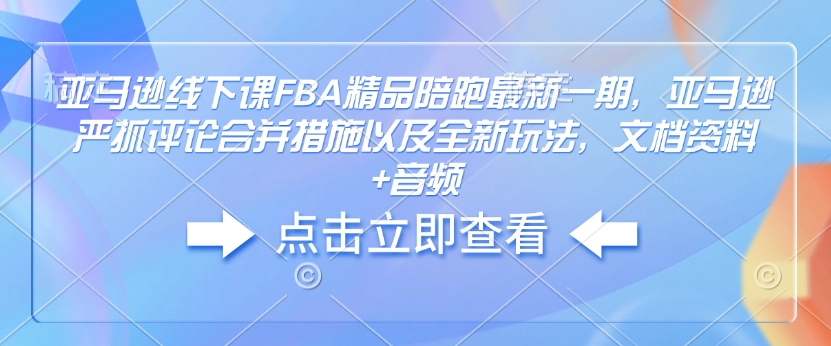 亚马逊线下课FBA精品陪跑最新一期，亚马逊严抓评论合并措施以及全新玩法，文档资料+音频-白戈学堂