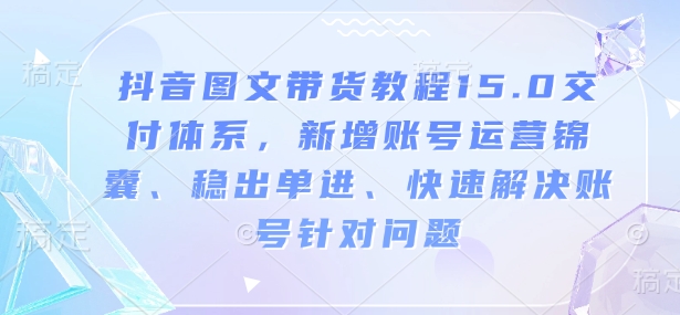 抖音图文带货教程15.0交付体系，新增账号运营锦囊、稳出单进、快速解决账号针对问题-白戈学堂