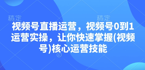 视频号直播运营，视频号0到1运营实操，让你快速掌握(视频号)核心运营技能-白戈学堂