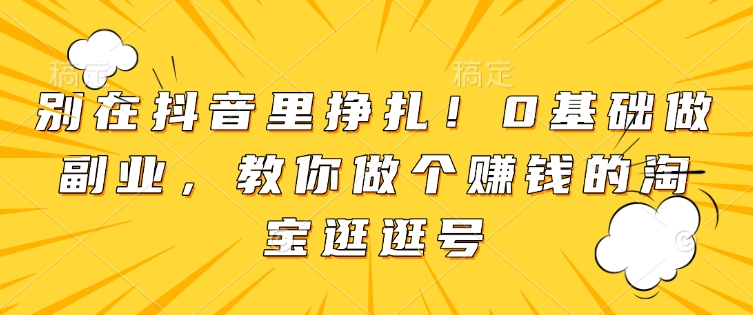 别在抖音里挣扎！0基础做副业，教你做个赚钱的淘宝逛逛号-白戈学堂