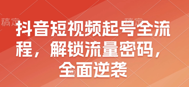 抖音短视频起号全流程，解锁流量密码，全面逆袭-白戈学堂