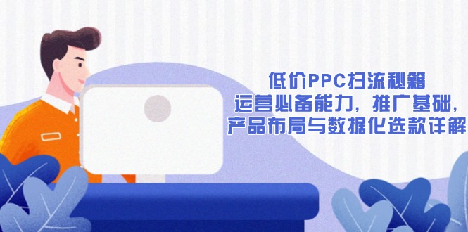 （13879期）低价PPC扫流秘籍：运营必备能力, 推广基础, 产品布局与数据化选款详解-白戈学堂