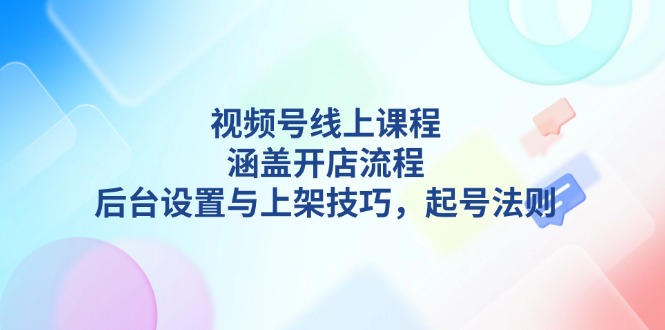 （13881期）视频号线上课程详解，涵盖开店流程，后台设置与上架技巧，起号法则-白戈学堂