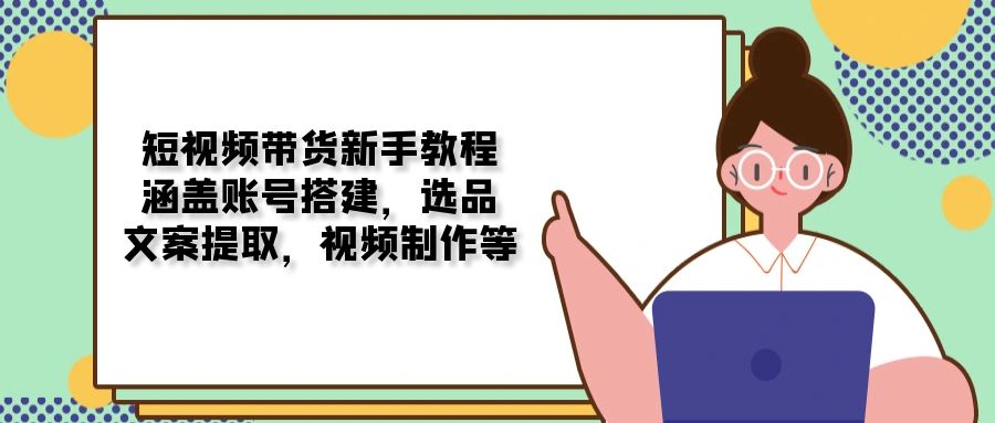 （13958期）短视频带货新手教程：涵盖账号搭建，选品，文案提取，视频制作等-白戈学堂