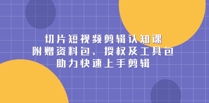 （13888期）切片短视频剪辑认知课，附赠资料包、授权及工具包，助力快速上手剪辑-白戈学堂