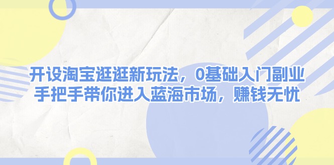 （13870期）开设淘宝逛逛新玩法，0基础入门副业，手把手带你进入蓝海市场，赚钱无忧-白戈学堂