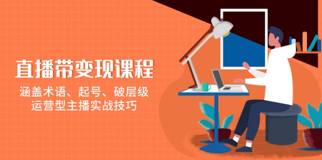 （13941期）直播带变现课程，涵盖术语、起号、破层级，运营型主播实战技巧-白戈学堂