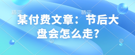 某付费文章：节后大盘会怎么走?-白戈学堂