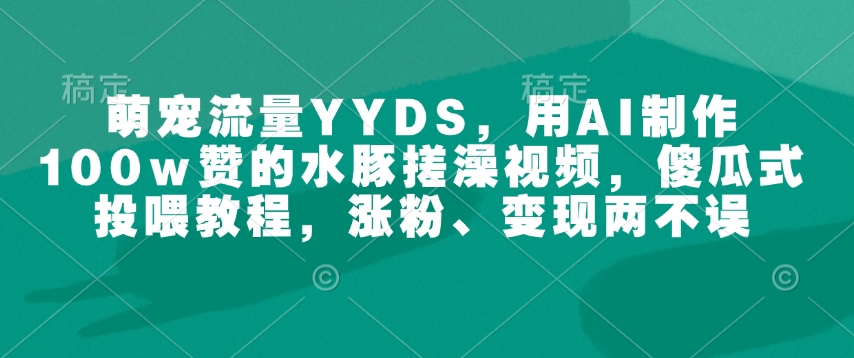 萌宠流量YYDS，用AI制作100w赞的水豚搓澡视频，傻瓜式投喂教程，涨粉、变现两不误-白戈学堂