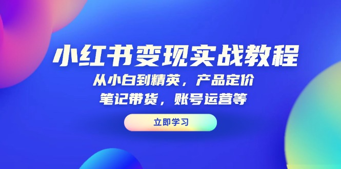 （13923期）小红书变现实战教程：从小白到精英，产品定价，笔记带货，账号运营等-白戈学堂