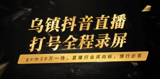 （14014期）乌镇抖音直播打号全程录屏，gvm20万一场，直播行业风向标，懂行必看-白戈学堂