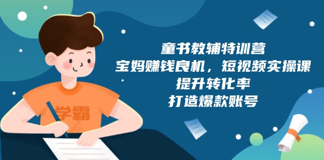 （13899期）童书教辅特训营，宝妈赚钱良机，短视频实操课，提升转化率，打造爆款账号-白戈学堂