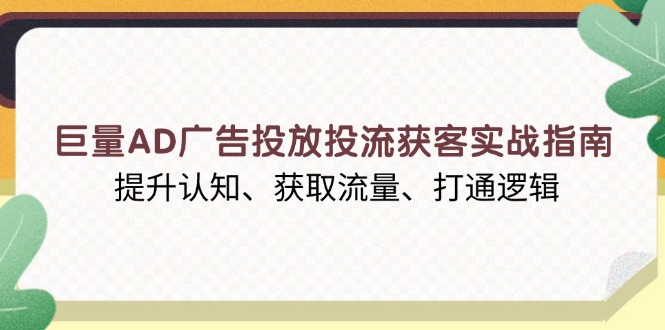 （13872期）巨量AD广告投放投流获客实战指南，提升认知、获取流量、打通逻辑-白戈学堂