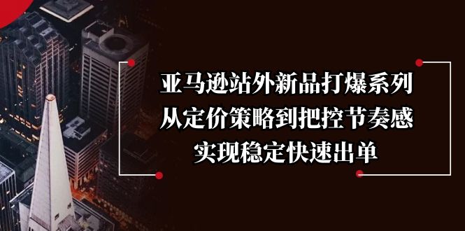 （13970期）亚马逊站外新品打爆系列，从定价策略到把控节奏感，实现稳定快速出单-白戈学堂