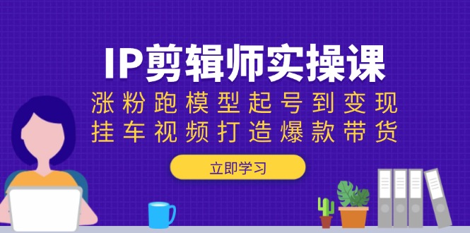 （13980期）IP剪辑师实操课：涨粉跑模型起号到变现，挂车视频打造爆款带货-白戈学堂