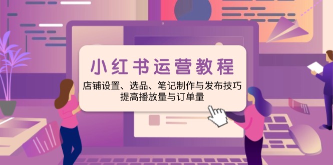 （14060期）小红书运营教程：店铺设置、选品、笔记制作与发布技巧、提高播放量与订…-白戈学堂