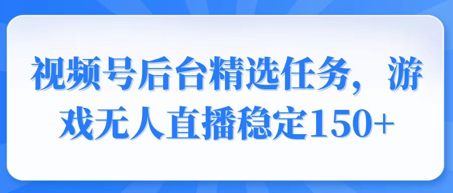 （14004期）视频号精选变现任务，游戏无人直播稳定150+-白戈学堂