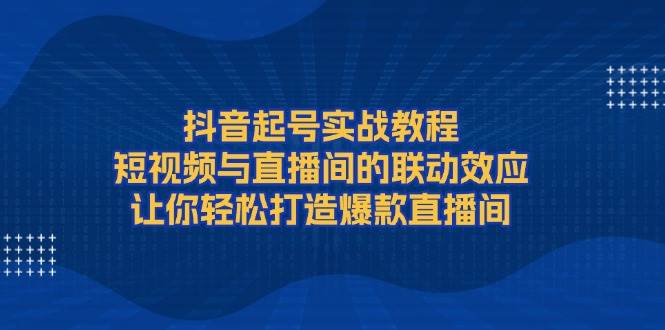 抖音起号实战教程，短视频与直播间的联动效应，让你轻松打造爆款直播间-白戈学堂