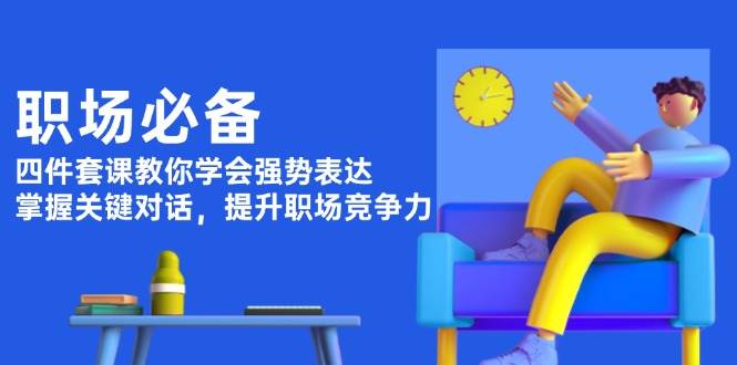 职场必备，四件套课教你学会强势表达，掌握关键对话，提升职场竞争力-白戈学堂