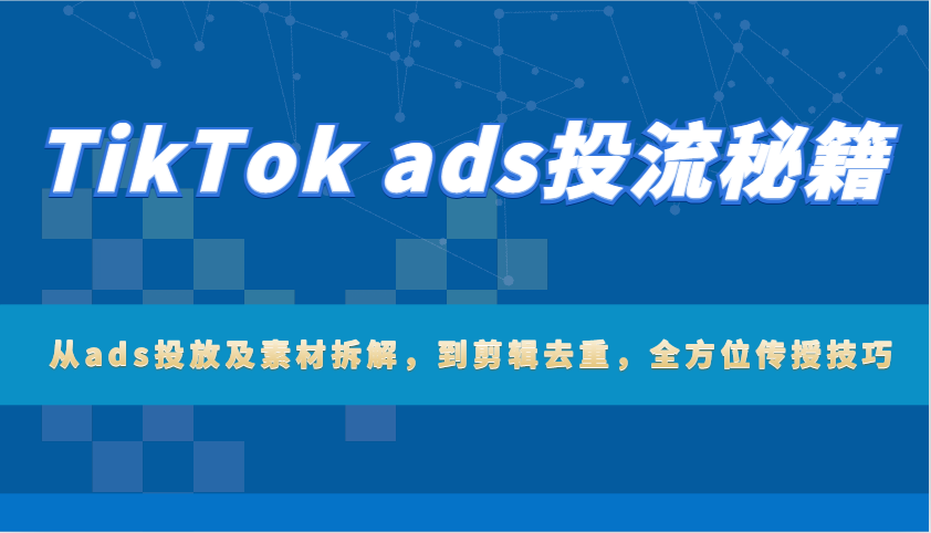 TikTok ads投流秘籍：从ads投放及素材拆解，到剪辑去重，全方位传授技巧-白戈学堂