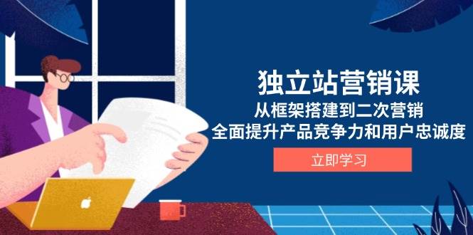 独立站营销课，从框架搭建到二次营销，全面提升产品竞争力和用户忠诚度-白戈学堂