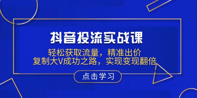 （13954期）抖音投流实战课，轻松获取流量，精准出价，复制大V成功之路，实现变现翻倍-白戈学堂