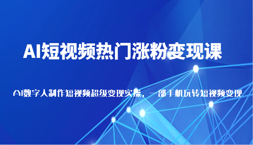 AI短视频热门涨粉变现课，AI数字人制作短视频超级变现实操，一部手机玩转短视频变现-白戈学堂