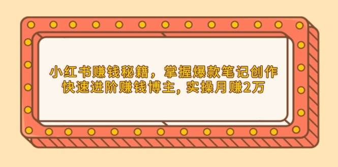 小红书赚钱秘籍，掌握爆款笔记创作，快速进阶赚钱博主, 实操月赚2万-白戈学堂