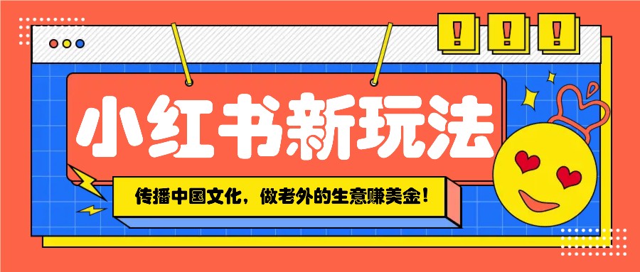 小红书流量新玩法，传播中国传统文化的同时，做老外的生意赚美金！-白戈学堂