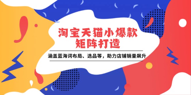 淘宝天猫小爆款矩阵打造：涵盖蓝海词布局、选品等，助力店铺销量飙升-白戈学堂