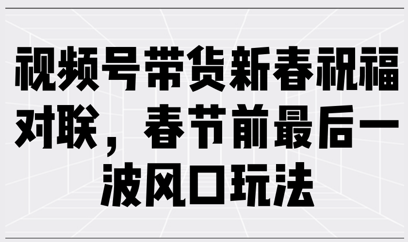 （13991期）视频号带货新春祝福对联，春节前最后一波风口玩法-白戈学堂