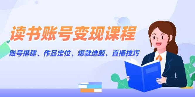 读书账号变现课程：账号搭建、作品定位、爆款选题、直播技巧-白戈学堂