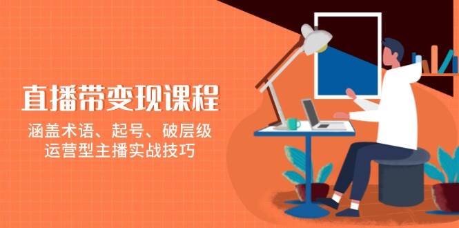 直播带变现课程，涵盖术语、起号、破层级，运营型主播实战技巧-白戈学堂