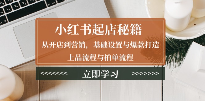 （13912期）小红书起店秘籍：从开店到营销，基础设置与爆款打造、上品流程与拍单流程-白戈学堂