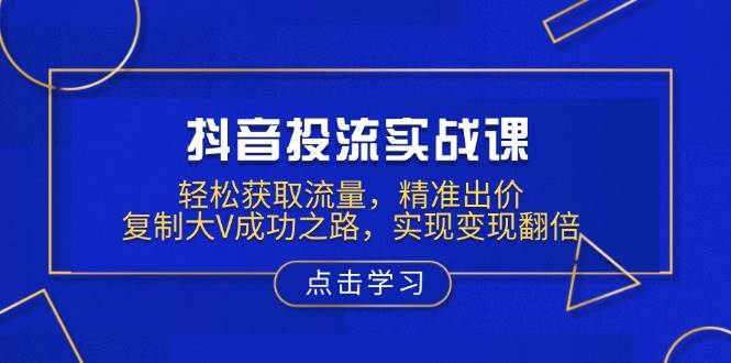 抖音投流实战课，轻松获取流量，精准出价，复制大V成功之路，实现变现翻倍-白戈学堂