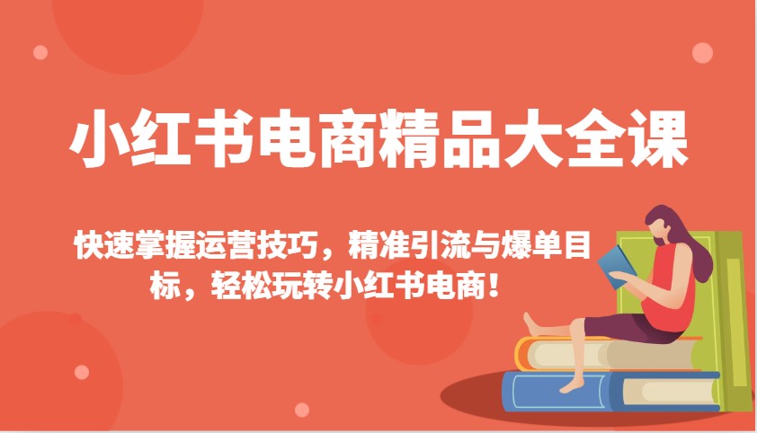 小红书电商精品大全课：快速掌握运营技巧，精准引流与爆单目标，轻松玩转小红书电商！-白戈学堂