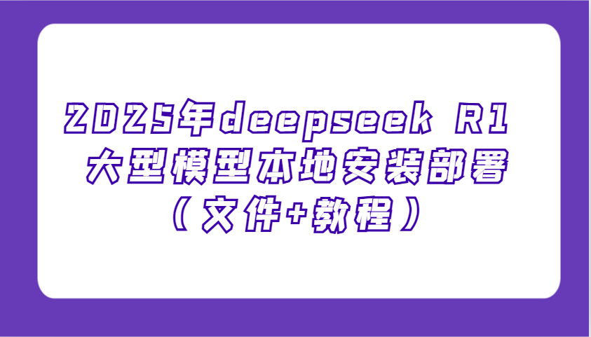 2025年deepseek R1 大型模型本地安装部署（文件+教程），新手也能快速上手！-白戈学堂