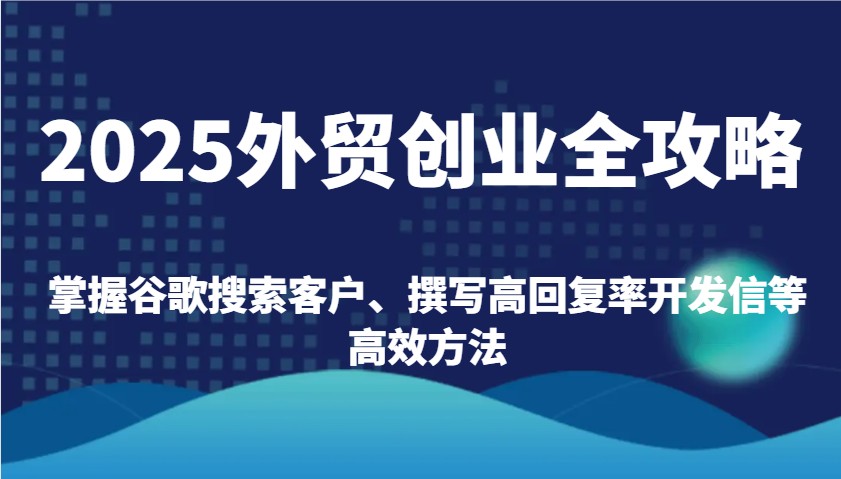 2025外贸创业全攻略：掌握谷歌搜索客户、撰写高回复率开发信等高效方法-白戈学堂