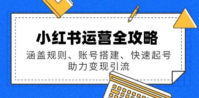 小红书运营全攻略：涵盖规则、账号搭建、快速起号，助力变现引流-白戈学堂